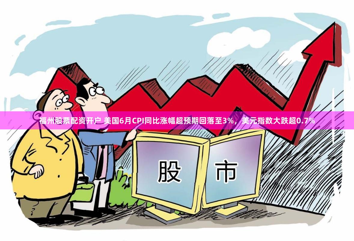 福州股票配资开户 美国6月CPI同比涨幅超预期回落至3%，美元指数大跌超0.7%