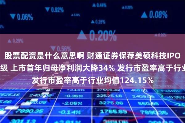 股票配资是什么意思啊 财通证券保荐美硕科技IPO项目质量评级D级 上市首年归母净利润大降34% 发行市盈率高于行业均值124.15%