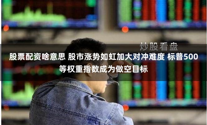股票配资啥意思 股市涨势如虹加大对冲难度 标普500等权重指数成为做空目标