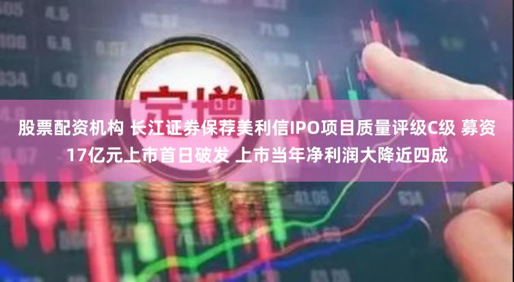 股票配资机构 长江证券保荐美利信IPO项目质量评级C级 募资17亿元上市首日破发 上市当年净利润大降近四成