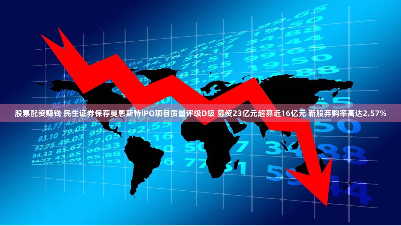 股票配资赚钱 民生证券保荐曼恩斯特IPO项目质量评级D级 募资23亿元超募近16亿元 新股弃购率高达2.57%