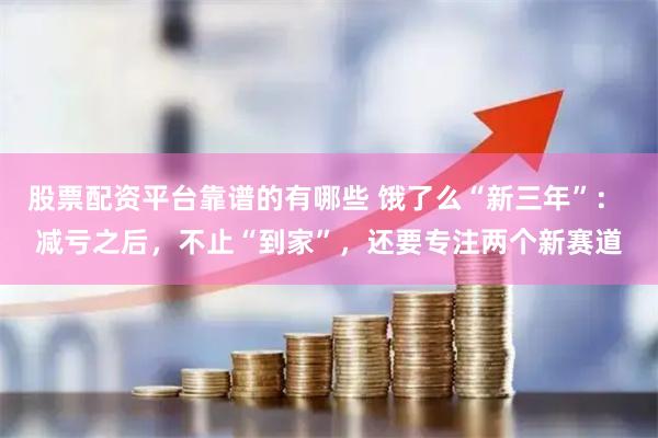 股票配资平台靠谱的有哪些 饿了么“新三年”： 减亏之后，不止“到家”，还要专注两个新赛道