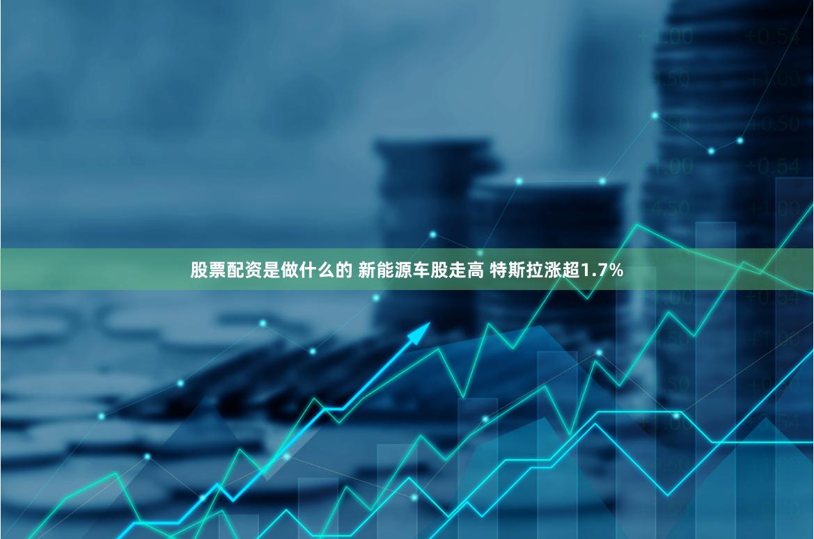 股票配资是做什么的 新能源车股走高 特斯拉涨超1.7%