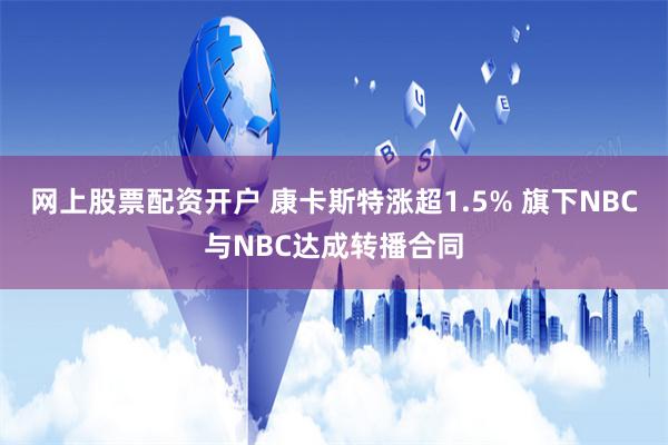 网上股票配资开户 康卡斯特涨超1.5% 旗下NBC与NBC达成转播合同