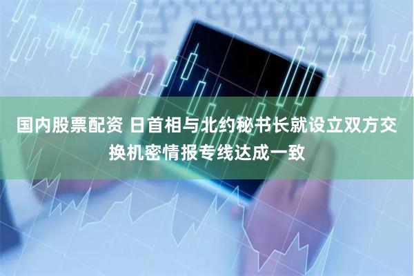 国内股票配资 日首相与北约秘书长就设立双方交换机密情报专线达成一致