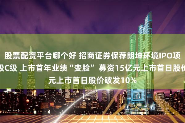 股票配资平台哪个好 招商证券保荐朗坤环境IPO项目质量评级C级 上市首年业绩“变脸” 募资15亿元上市首日股价破发10%