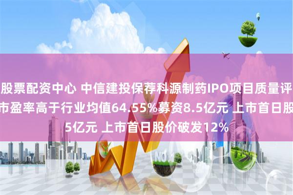 股票配资中心 中信建投保荐科源制药IPO项目质量评级D级 发行市盈率高于行业均值64.55%募资8.5亿元 上市首日股价破发12%