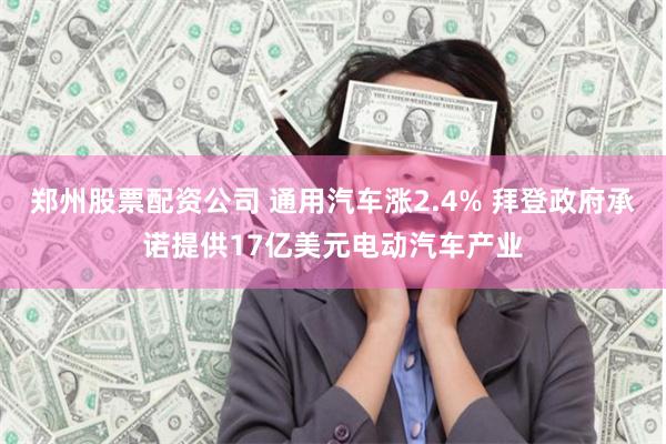 郑州股票配资公司 通用汽车涨2.4% 拜登政府承诺提供17亿美元电动汽车产业