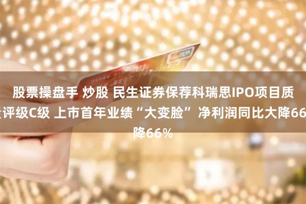 股票操盘手 炒股 民生证券保荐科瑞思IPO项目质量评级C级 上市首年业绩“大变脸” 净利润同比大降66%