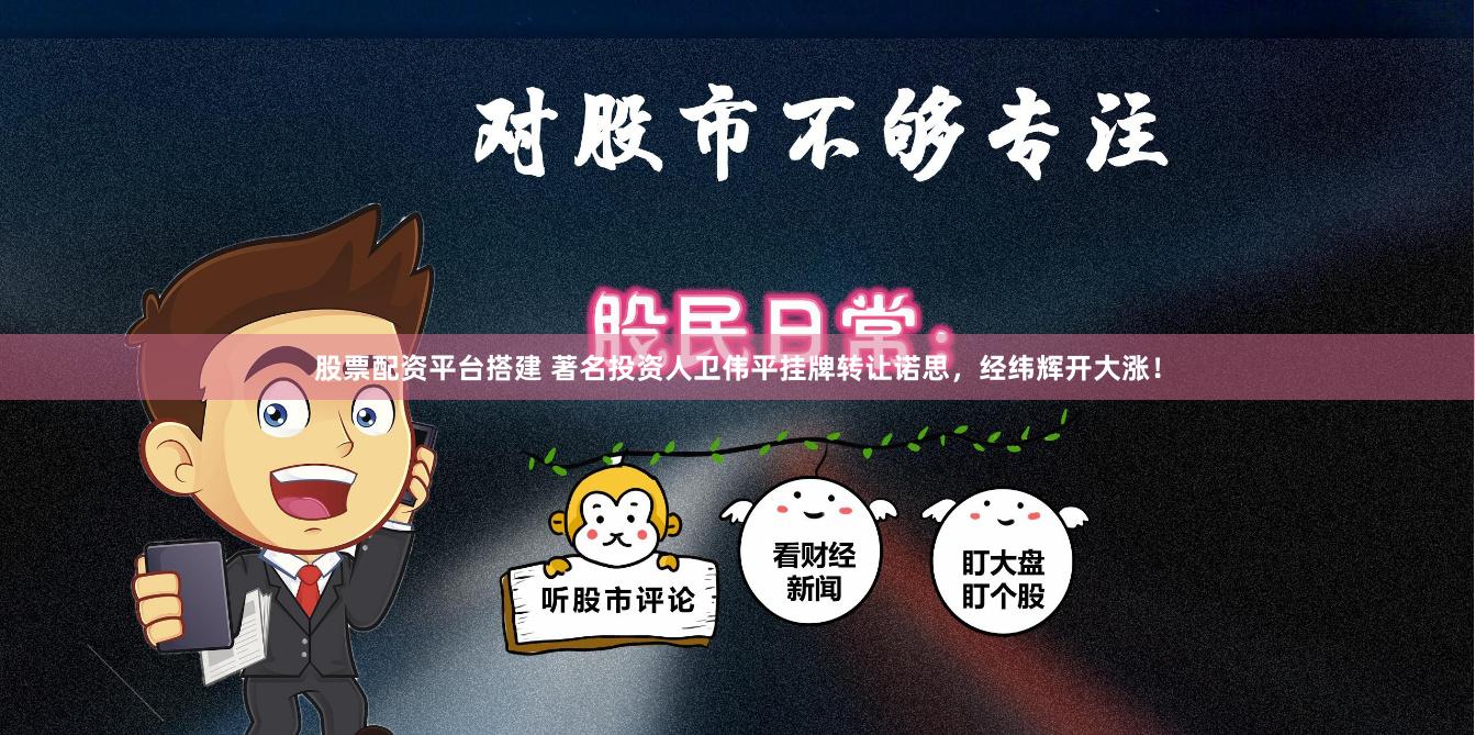 股票配资平台搭建 著名投资人卫伟平挂牌转让诺思，经纬辉开大涨！