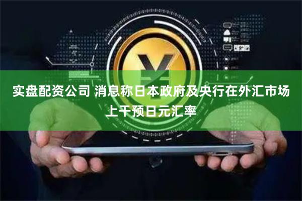 实盘配资公司 消息称日本政府及央行在外汇市场上干预日元汇率