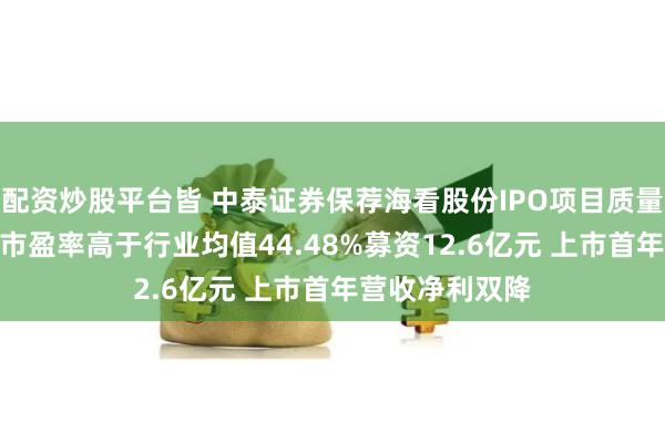 配资炒股平台皆 中泰证券保荐海看股份IPO项目质量评级C级 发行市盈率高于行业均值44.48%募资12.6亿元 上市首年营收净利双降