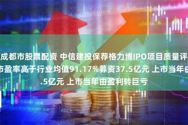 成都市股票配资 中信建投保荐格力博IPO项目质量评级D级 发行市盈率高于行业均值91.17%募资37.5亿元 上市当年由盈利转巨亏