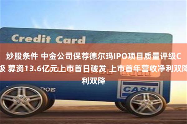 炒股条件 中金公司保荐德尔玛IPO项目质量评级C级 募资13.6亿元上市首日破发 上市首年营收净利双降