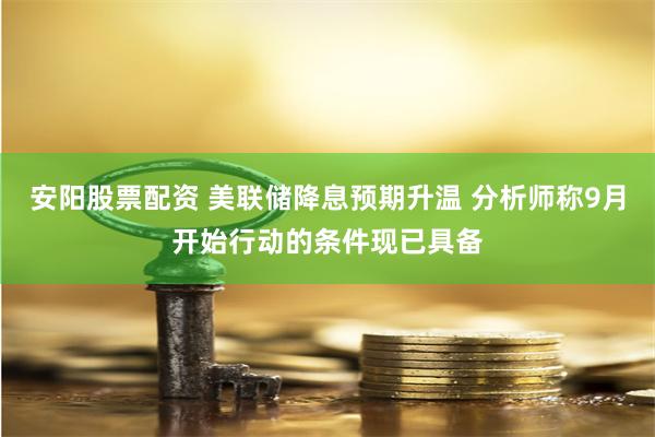 安阳股票配资 美联储降息预期升温 分析师称9月开始行动的条件现已具备