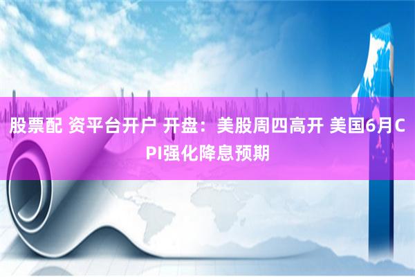 股票配 资平台开户 开盘：美股周四高开 美国6月CPI强化降息预期