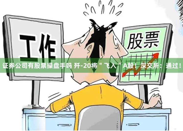 证券公司有股票操盘手吗 歼-20将＂飞入＂A股！深交所：通过！