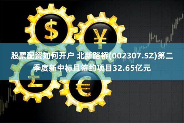 股票配资如何开户 北新路桥(002307.SZ)第二季度新中标且签约项目32.65亿元