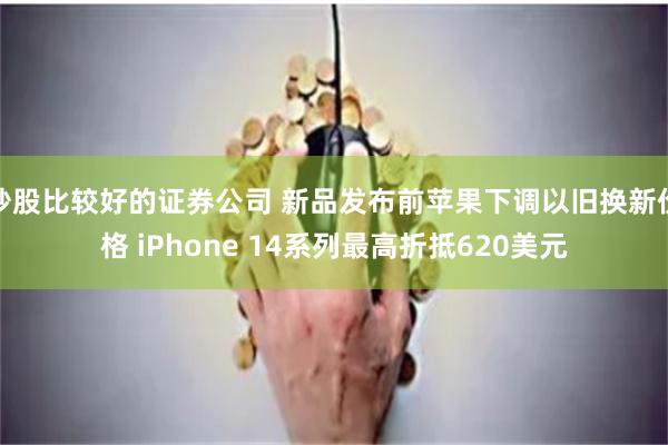 炒股比较好的证券公司 新品发布前苹果下调以旧换新价格 iPhone 14系列最高折抵620美元
