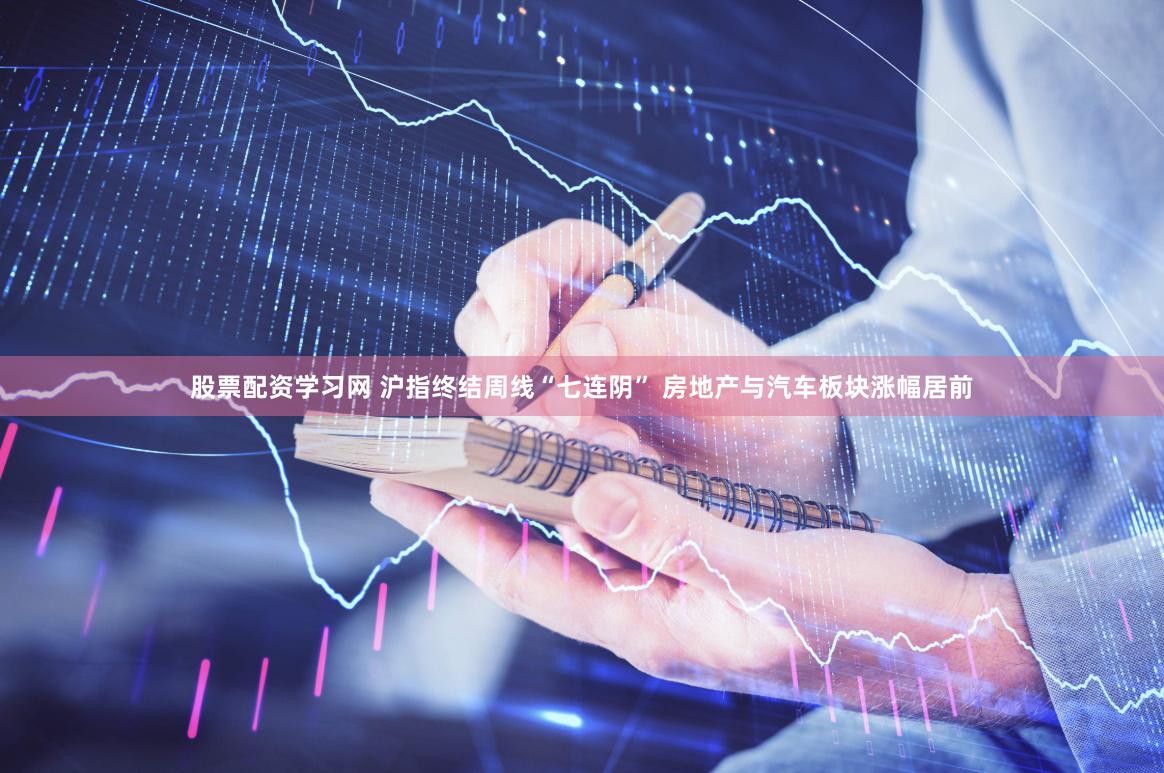 股票配资学习网 沪指终结周线“七连阴” 房地产与汽车板块涨幅居前
