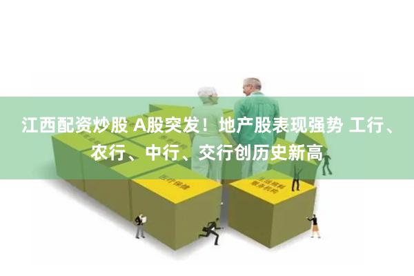江西配资炒股 A股突发！地产股表现强势 工行、农行、中行、交行创历史新高