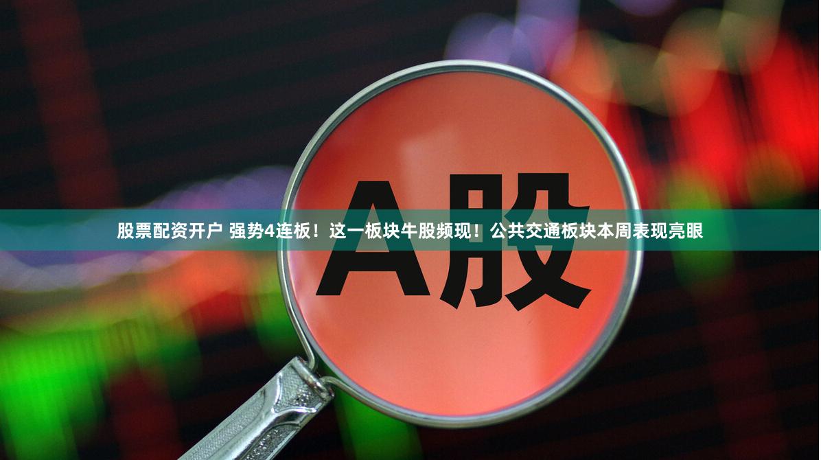 股票配资开户 强势4连板！这一板块牛股频现！公共交通板块本周表现亮眼