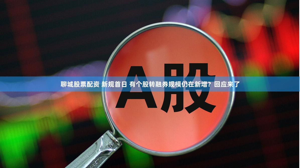 聊城股票配资 新规首日 有个股转融券规模仍在新增？回应来了