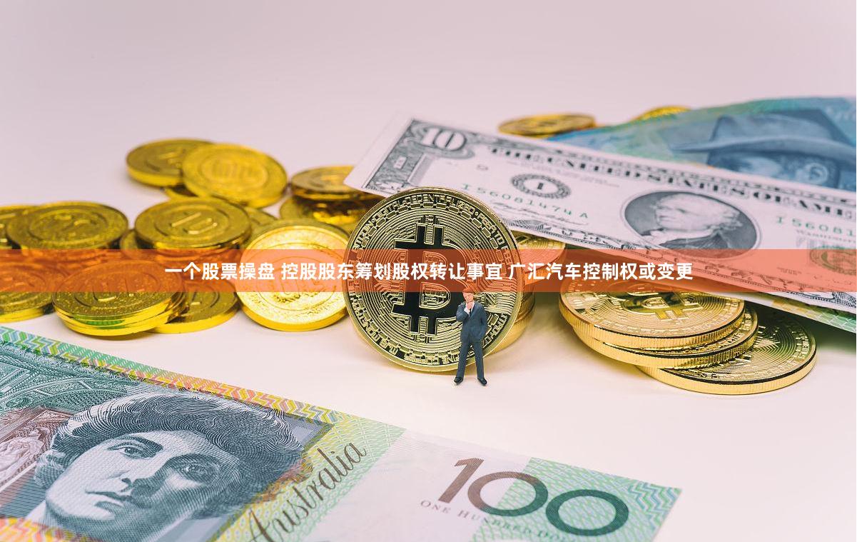 一个股票操盘 控股股东筹划股权转让事宜 广汇汽车控制权或变更