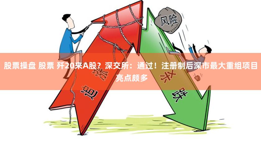 股票操盘 股票 歼20来A股？深交所：通过！注册制后深市最大重组项目 亮点颇多