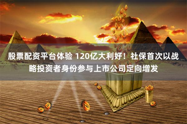 股票配资平台体验 120亿大利好！社保首次以战略投资者身份参与上市公司定向增发