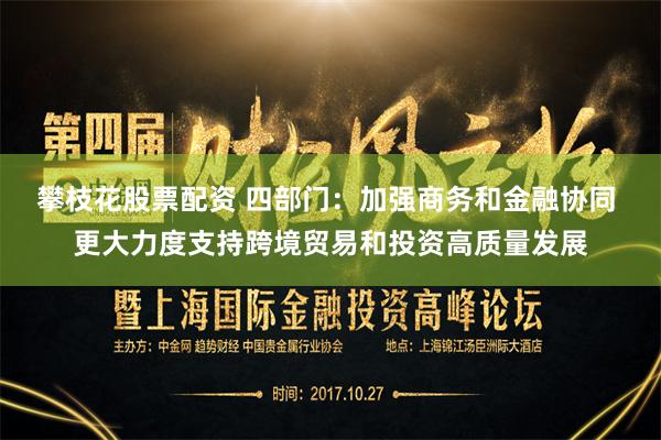 攀枝花股票配资 四部门：加强商务和金融协同 更大力度支持跨境贸易和投资高质量发展