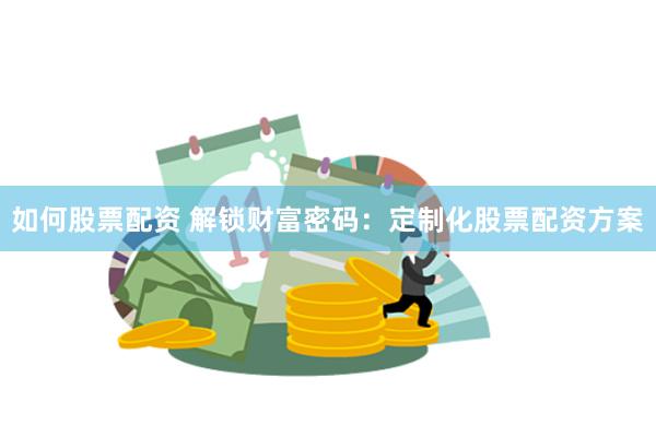 如何股票配资 解锁财富密码：定制化股票配资方案
