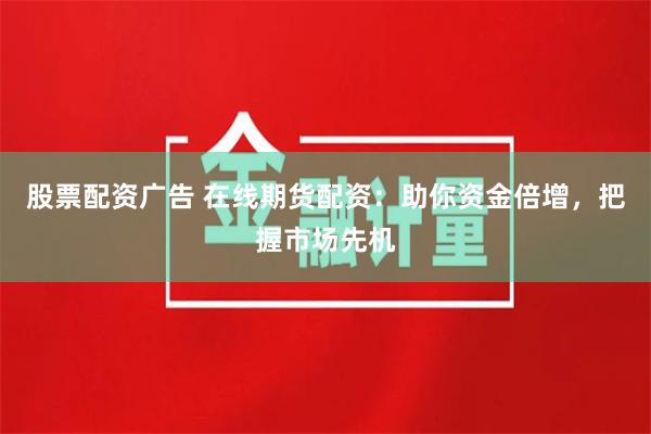 股票配资广告 在线期货配资：助你资金倍增，把握市场先机