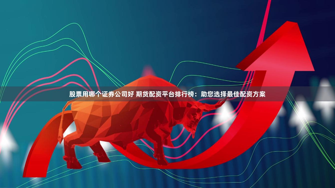 股票用哪个证券公司好 期货配资平台排行榜：助您选择最佳配资方案