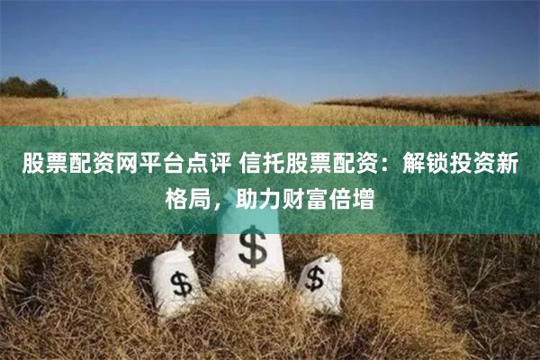 股票配资网平台点评 信托股票配资：解锁投资新格局，助力财富倍增