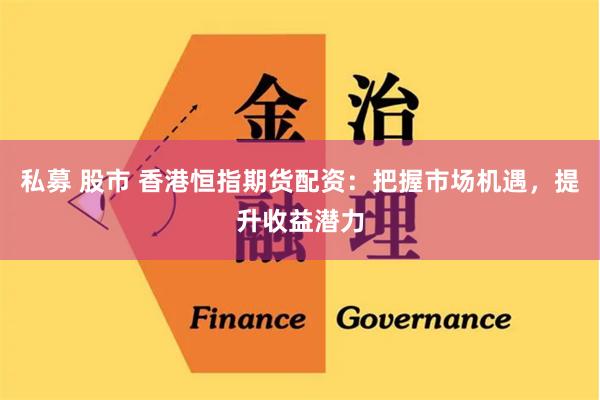 私募 股市 香港恒指期货配资：把握市场机遇，提升收益潜力
