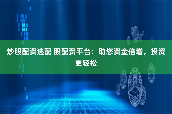 炒股配资选配 股配资平台：助您资金倍增，投资更轻松
