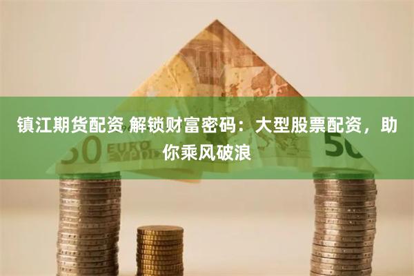 镇江期货配资 解锁财富密码：大型股票配资，助你乘风破浪