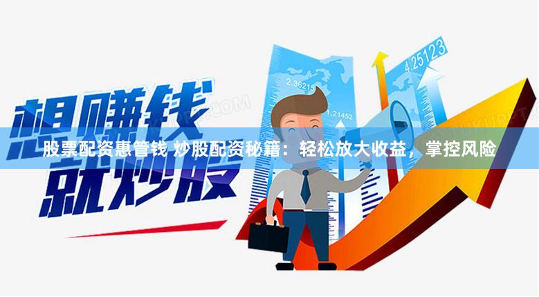 股票配资惠管钱 炒股配资秘籍：轻松放大收益，掌控风险