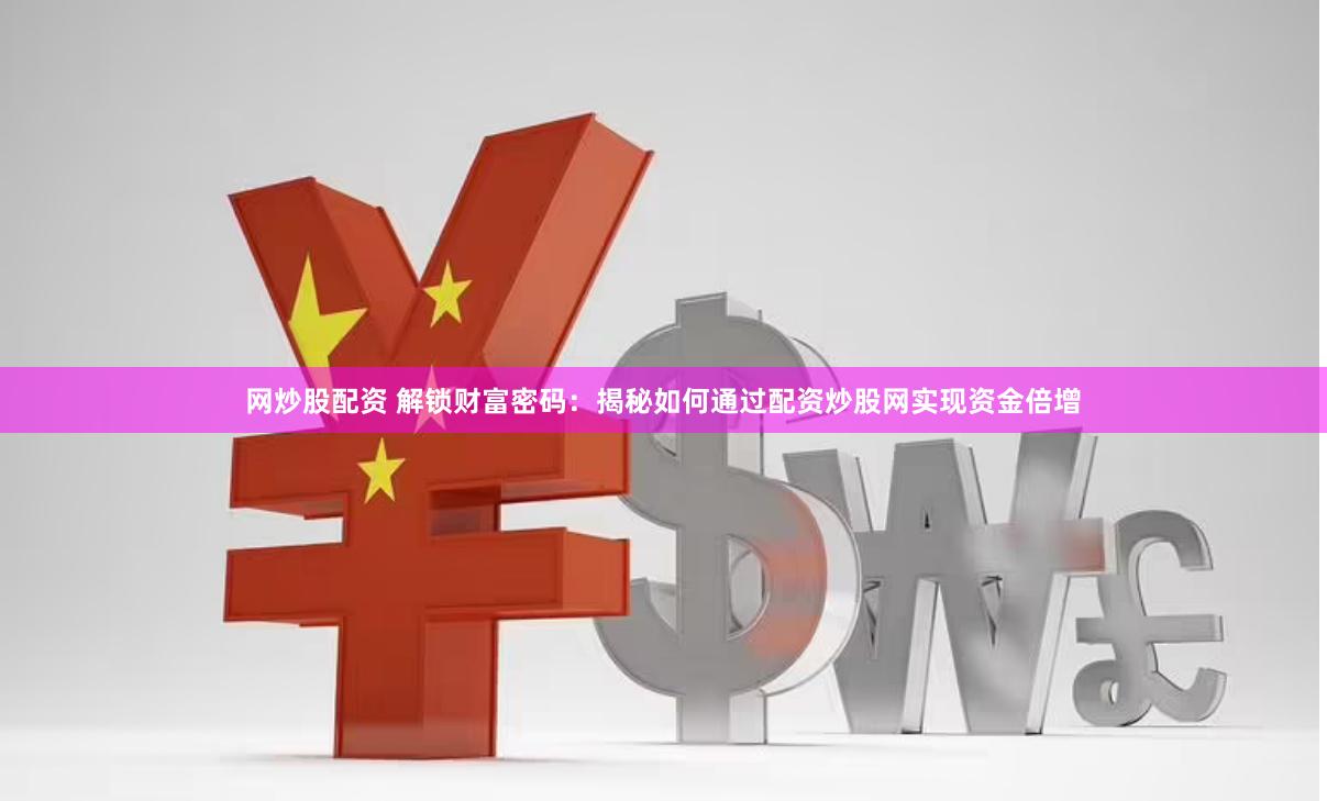 网炒股配资 解锁财富密码：揭秘如何通过配资炒股网实现资金倍增