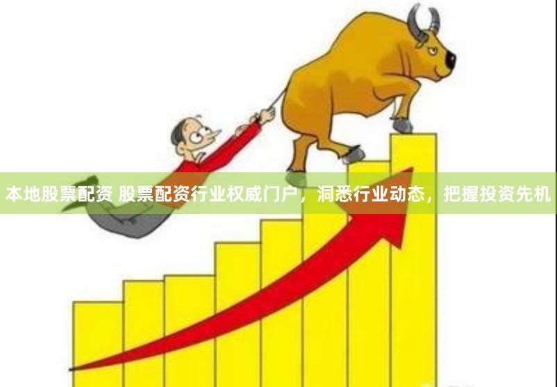 本地股票配资 股票配资行业权威门户，洞悉行业动态，把握投资先机
