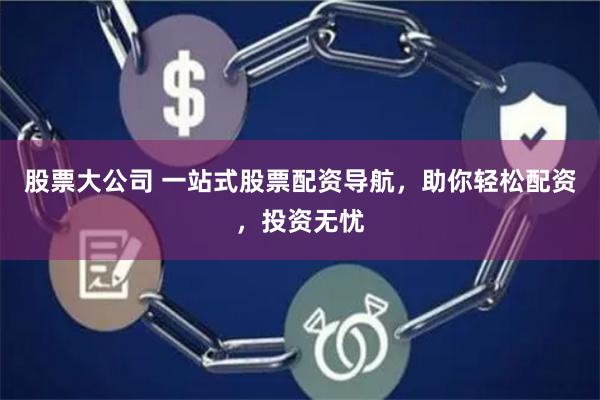 股票大公司 一站式股票配资导航，助你轻松配资，投资无忧
