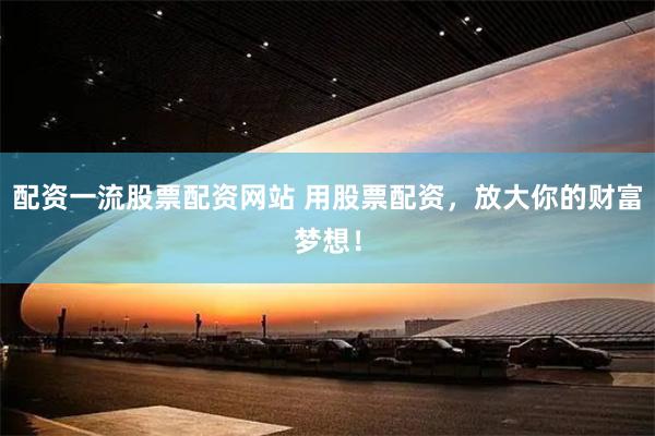 配资一流股票配资网站 用股票配资，放大你的财富梦想！