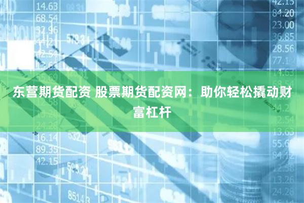 东营期货配资 股票期货配资网：助你轻松撬动财富杠杆