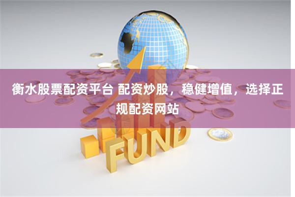 衡水股票配资平台 配资炒股，稳健增值，选择正规配资网站